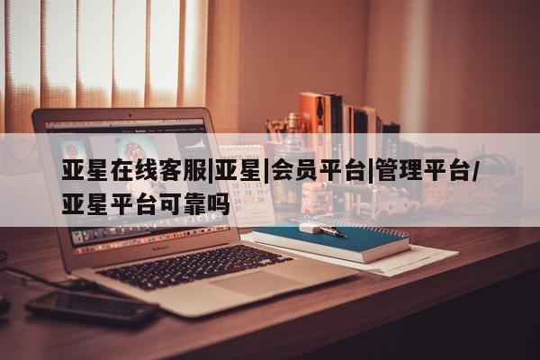 亚星在线客服 亚星入口亚星在线客服|亚星|会员平台|管理平台/亚星平台可靠吗