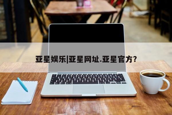 亚星在线客服 亚星入口亚星娱乐|亚星网址.亚星官方？