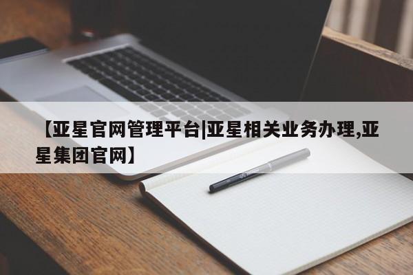 亚星在线客服 亚星入口【亚星官网管理平台|亚星相关业务办理,亚星集团官网】