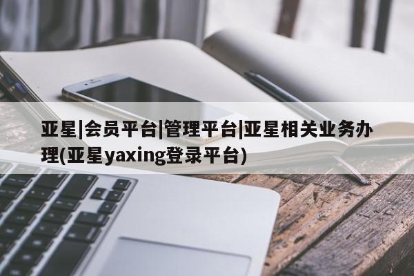亚星在线客服 亚星入口亚星|会员平台|管理平台|亚星相关业务办理(亚星yaxing登录平台)