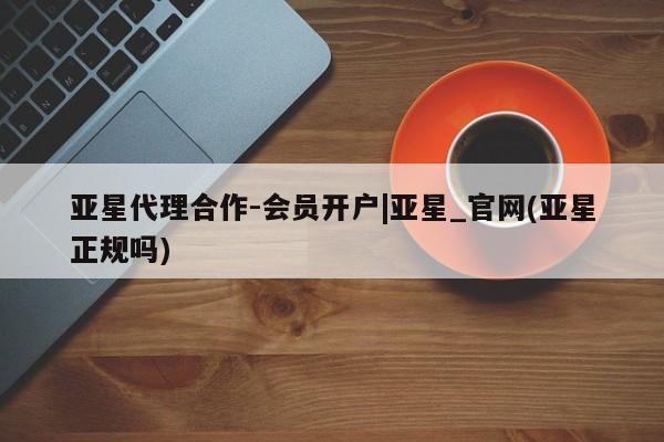 亚星在线客服 亚星入口亚星代理合作-会员开户|亚星_官网(亚星正规吗)