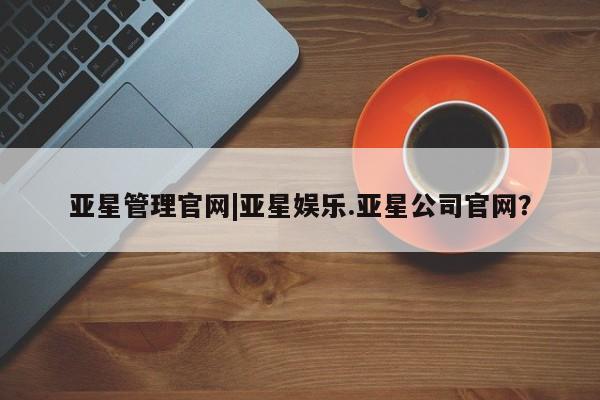亚星在线客服 亚星入口亚星管理官网|亚星娱乐.亚星公司官网？