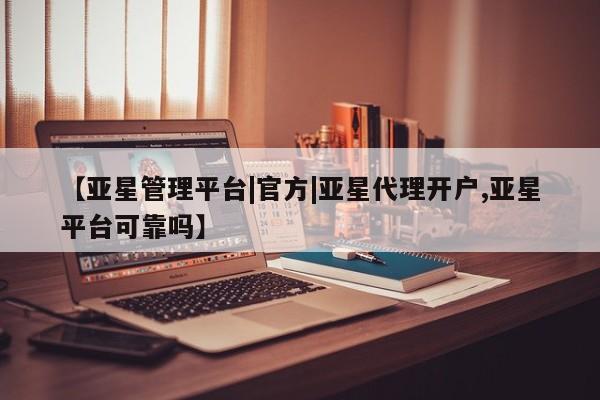 亚星在线客服 亚星入口【亚星管理平台|官方|亚星代理开户,亚星平台可靠吗】