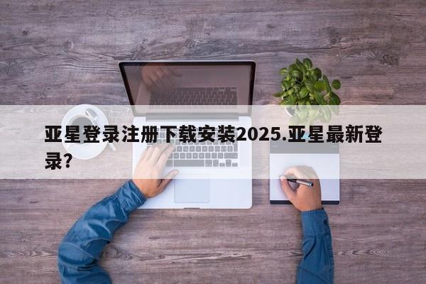 亚星在线客服 亚星入口亚星登录注册下载安装2025.亚星最新登录？