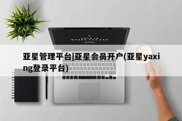 亚星在线客服 亚星入口亚星管理平台|亚星会员开户(亚星yaxing登录平台)