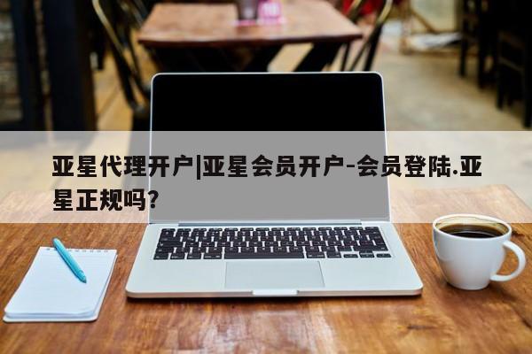 亚星在线客服 亚星入口亚星代理开户|亚星会员开户-会员登陆.亚星正规吗？