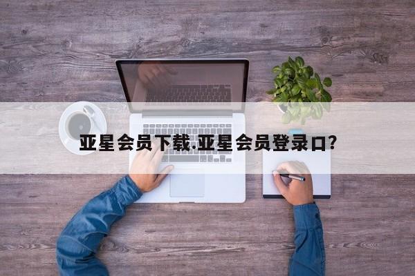 亚星在线客服 亚星入口亚星会员下载.亚星会员登录口？
