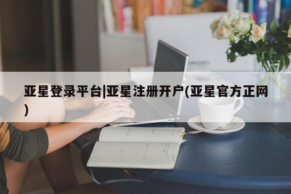亚星在线客服 亚星入口亚星登录平台|亚星注册开户(亚星官方正网)