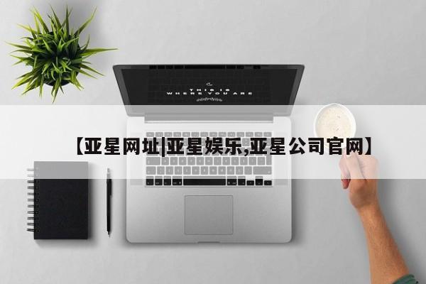 亚星在线客服 亚星入口【亚星网址|亚星娱乐,亚星公司官网】