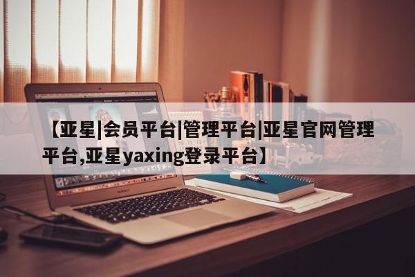 亚星在线客服 亚星入口【亚星|会员平台|管理平台|亚星官网管理平台,亚星yaxing登录平台】