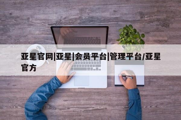 亚星在线客服 亚星入口亚星官网|亚星|会员平台|管理平台/亚星官方