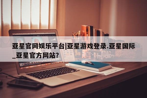 亚星在线客服 亚星入口亚星官网娱乐平台|亚星游戏登录.亚星国际_亚星官方网站？