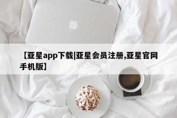亚星在线客服 亚星入口【亚星app下载|亚星会员注册,亚星官网手机版】