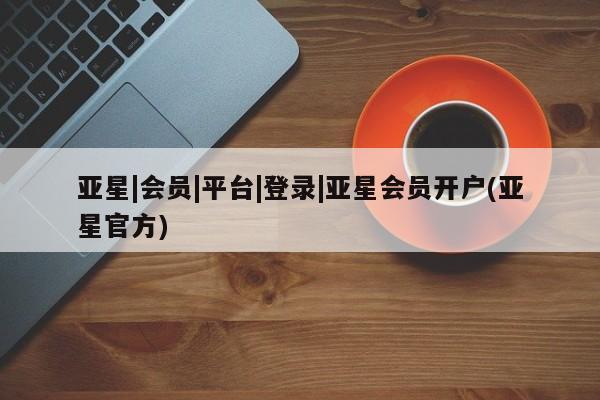 亚星在线客服 亚星入口亚星|会员|平台|登录|亚星会员开户(亚星官方)
