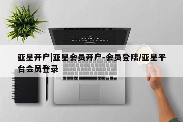 亚星在线客服 亚星入口亚星开户|亚星会员开户-会员登陆/亚星平台会员登录