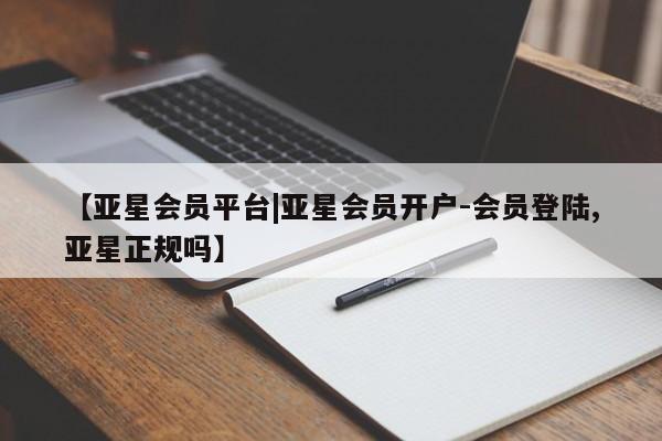 亚星在线客服 亚星入口【亚星会员平台|亚星会员开户-会员登陆,亚星正规吗】