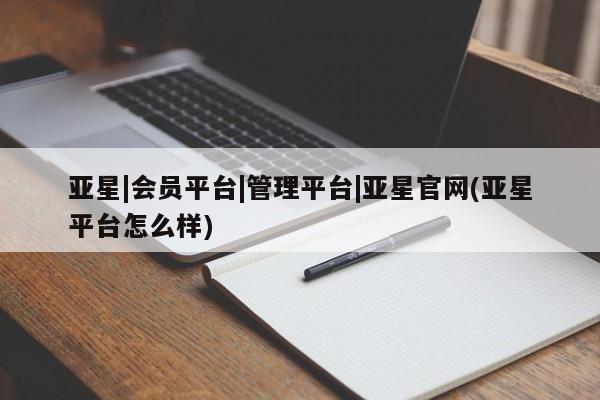亚星在线客服 亚星入口亚星|会员平台|管理平台|亚星官网(亚星平台怎么样)