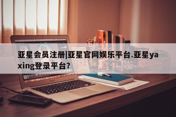 亚星在线客服 亚星入口|亚星官网娱乐平台.亚星yaxing登录平台？