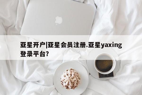 亚星在线客服 亚星入口亚星开户|亚星会员注册.亚星yaxing登录平台？