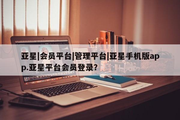 亚星在线客服 亚星入口亚星|会员平台|管理平台|亚星手机版app.亚星平台会员登录？