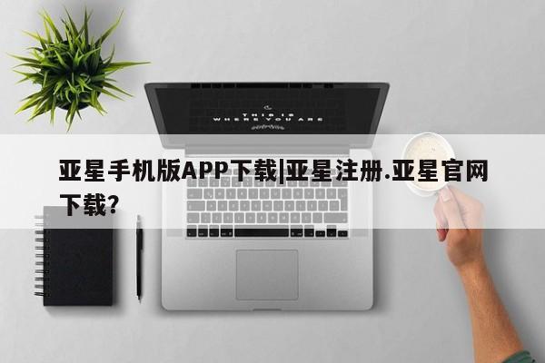 亚星在线客服 亚星入口亚星手机版APP下载|亚星注册.亚星官网下载？