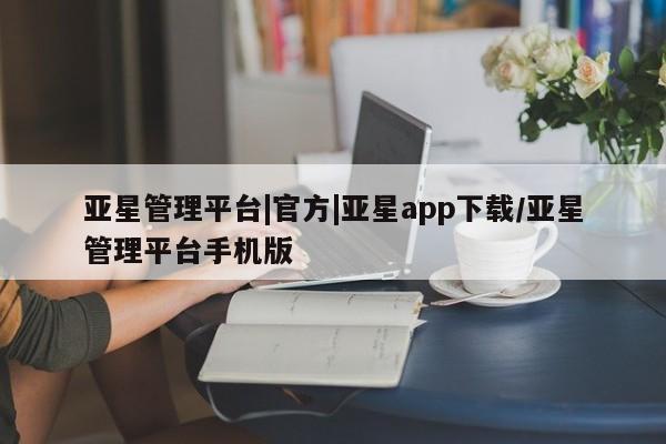 亚星在线客服 亚星入口亚星管理平台|官方|亚星app下载/亚星管理平台手机版