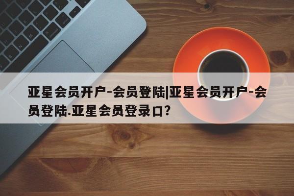 亚星在线客服 亚星入口亚星会员开户-会员登陆|亚星会员开户-会员登陆.亚星会员登录口？