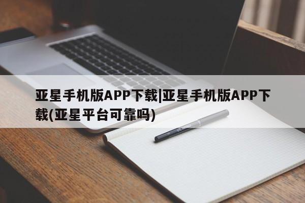 亚星在线客服 亚星入口亚星手机版APP下载|亚星手机版APP下载(亚星平台可靠吗)