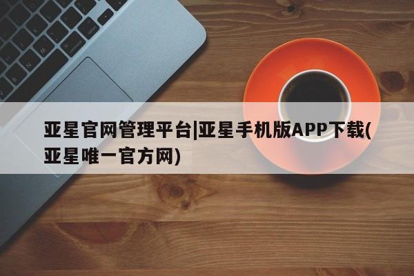 亚星在线客服 亚星入口亚星官网管理平台|亚星手机版APP下载(亚星唯一官方网)