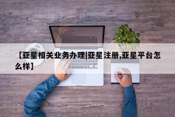亚星在线客服 亚星入口【亚星相关业务办理|亚星注册,亚星平台怎么样】