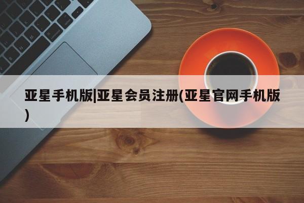 亚星在线客服 亚星入口亚星手机版|亚星会员注册(亚星官网手机版)