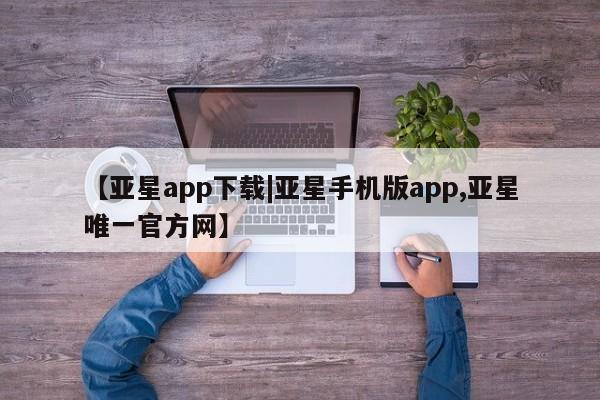 亚星在线客服 亚星入口【亚星app下载|亚星手机版app,亚星唯一官方网】