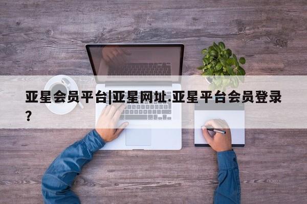 亚星在线客服 亚星入口亚星会员平台|亚星网址.亚星平台会员登录？
