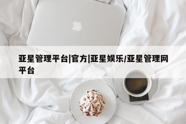 亚星在线客服 亚星入口亚星管理平台|官方|亚星娱乐/亚星管理网平台