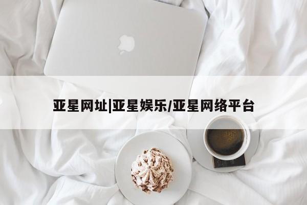 亚星在线客服 亚星入口亚星网址|亚星娱乐/亚星网络平台