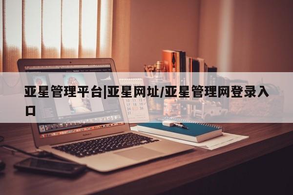 亚星在线客服 亚星入口亚星管理平台|亚星网址/亚星管理网登录入口