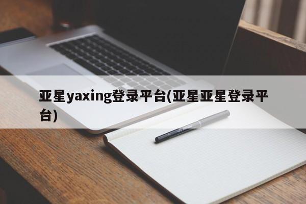 亚星在线客服 亚星入口亚星yaxing登录平台(亚星亚星登录平台)