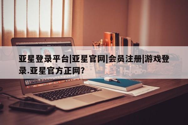 亚星在线客服 亚星入口亚星登录平台|亚星官网|会员注册|游戏登录.亚星官方正网？