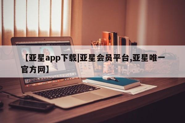 亚星在线客服 亚星入口【亚星app下载|亚星会员平台,亚星唯一官方网】