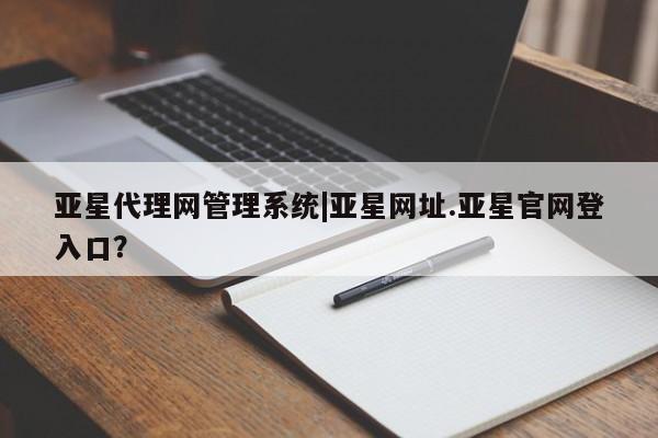 亚星在线客服 亚星入口亚星代理网管理系统|亚星网址.亚星官网登入口？