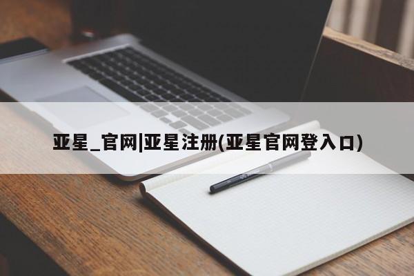 亚星在线客服 亚星入口亚星_官网|亚星注册(亚星官网登入口)