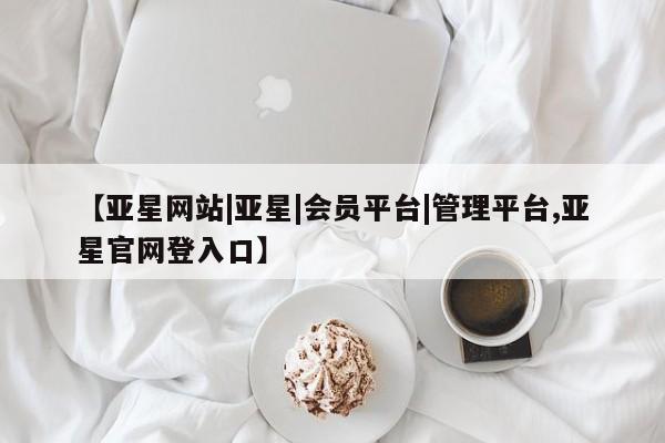 亚星在线客服 亚星入口【亚星网站|亚星|会员平台|管理平台,亚星官网登入口】