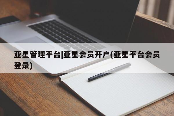 亚星在线客服 亚星入口亚星管理平台|亚星会员开户(亚星平台会员登录)