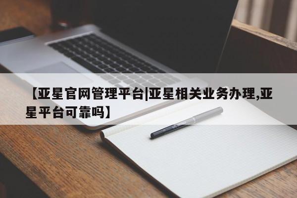 亚星在线客服 亚星入口【亚星官网管理平台|亚星相关业务办理,亚星平台可靠吗】