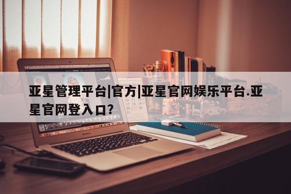 亚星在线客服 亚星入口亚星管理平台|官方|亚星官网娱乐平台.亚星官网登入口？