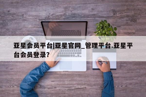 亚星在线客服 亚星入口亚星会员平台|亚星官网_管理平台.亚星平台会员登录？