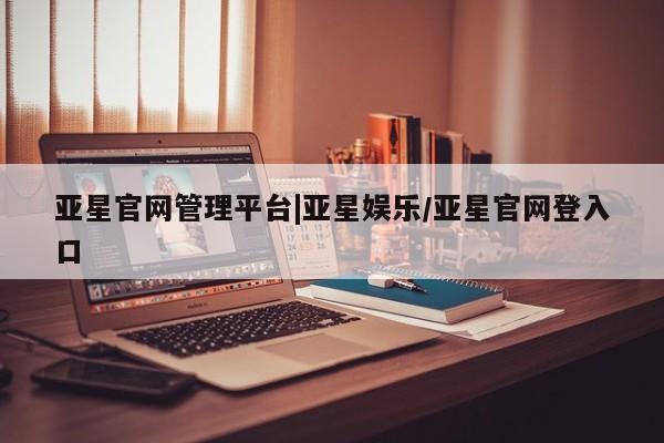 亚星在线客服 亚星入口亚星官网管理平台|亚星娱乐/亚星官网登入口