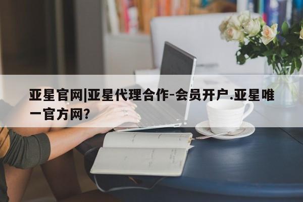 亚星在线客服 亚星入口亚星官网|亚星代理合作-会员开户.亚星唯一官方网？