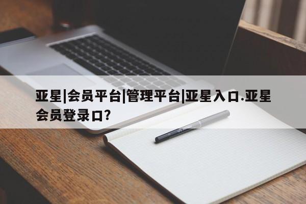 亚星在线客服 亚星入口亚星|会员平台|管理平台|亚星入口.亚星会员登录口？