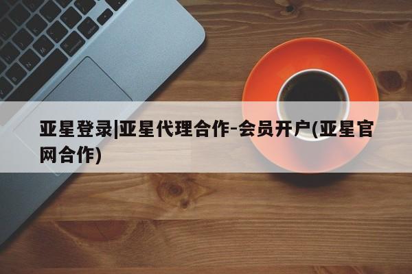 亚星在线客服 亚星入口亚星登录|亚星代理合作-会员开户(亚星官网合作)